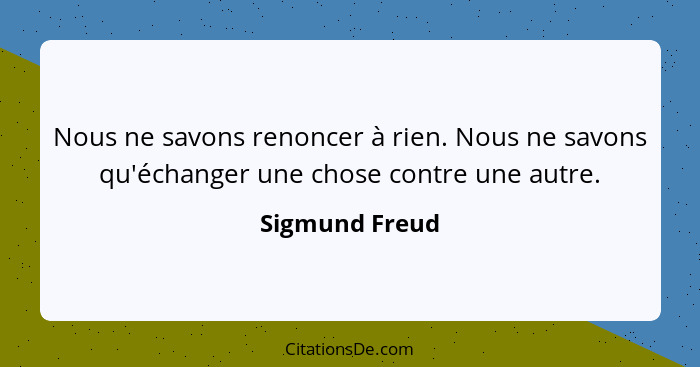 Nous ne savons renoncer à rien. Nous ne savons qu'échanger une chose contre une autre.... - Sigmund Freud