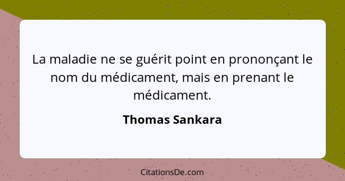 La maladie ne se guérit point en prononçant le nom du médicament, mais en prenant le médicament.... - Thomas Sankara