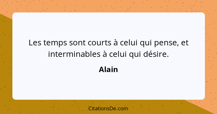 Les temps sont courts à celui qui pense, et interminables à celui qui désire.... - Alain