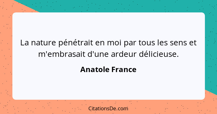 La nature pénétrait en moi par tous les sens et m'embrasait d'une ardeur délicieuse.... - Anatole France