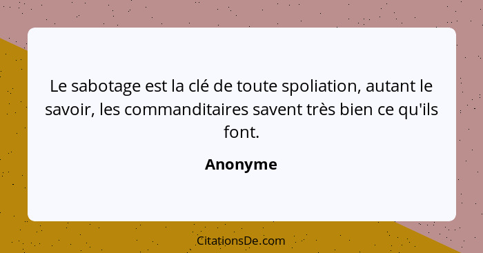 Le sabotage est la clé de toute spoliation, autant le savoir, les commanditaires savent très bien ce qu'ils font.... - Anonyme