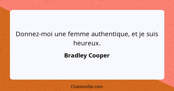 Donnez-moi une femme authentique, et je suis heureux.... - Bradley Cooper