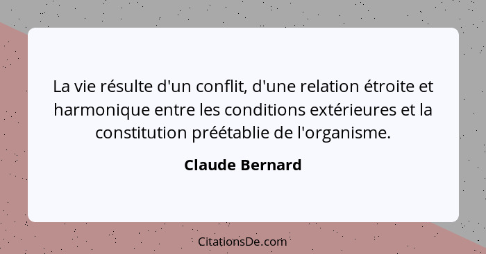 La vie résulte d'un conflit, d'une relation étroite et harmonique entre les conditions extérieures et la constitution préétablie de l... - Claude Bernard