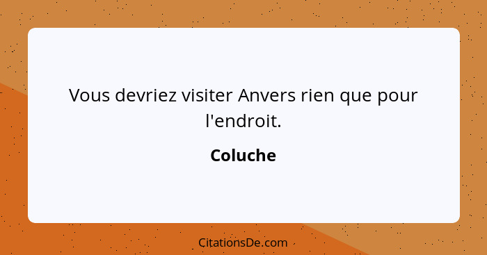 Vous devriez visiter Anvers rien que pour l'endroit.... - Coluche