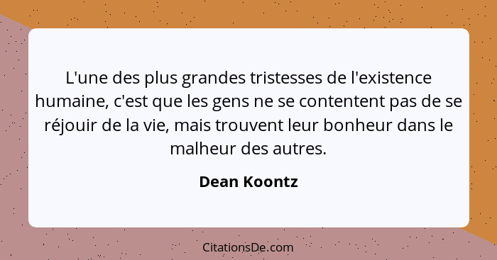 L'une des plus grandes tristesses de l'existence humaine, c'est que les gens ne se contentent pas de se réjouir de la vie, mais trouvent... - Dean Koontz