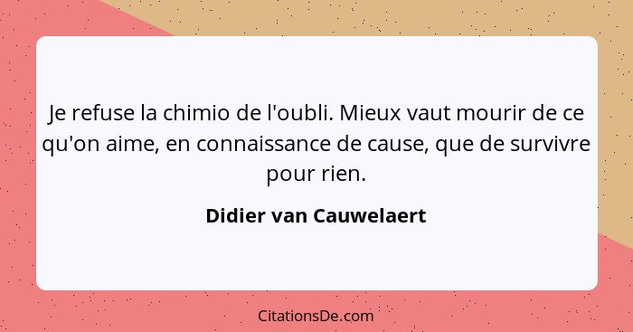 Je refuse la chimio de l'oubli. Mieux vaut mourir de ce qu'on aime, en connaissance de cause, que de survivre pour rien.... - Didier van Cauwelaert