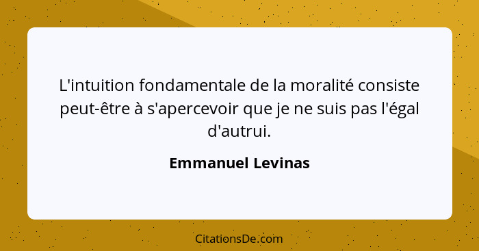 L'intuition fondamentale de la moralité consiste peut-être à s'apercevoir que je ne suis pas l'égal d'autrui.... - Emmanuel Levinas