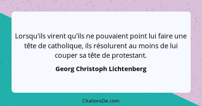 Lorsqu'ils virent qu'ils ne pouvaient point lui faire une tête de catholique, ils résolurent au moins de lui couper sa t... - Georg Christoph Lichtenberg