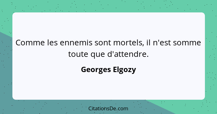 Comme les ennemis sont mortels, il n'est somme toute que d'attendre.... - Georges Elgozy