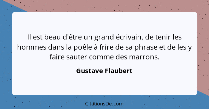 Il est beau d'être un grand écrivain, de tenir les hommes dans la poêle à frire de sa phrase et de les y faire sauter comme des mar... - Gustave Flaubert