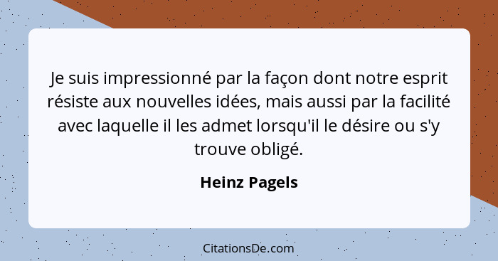 Je suis impressionné par la façon dont notre esprit résiste aux nouvelles idées, mais aussi par la facilité avec laquelle il les admet... - Heinz Pagels