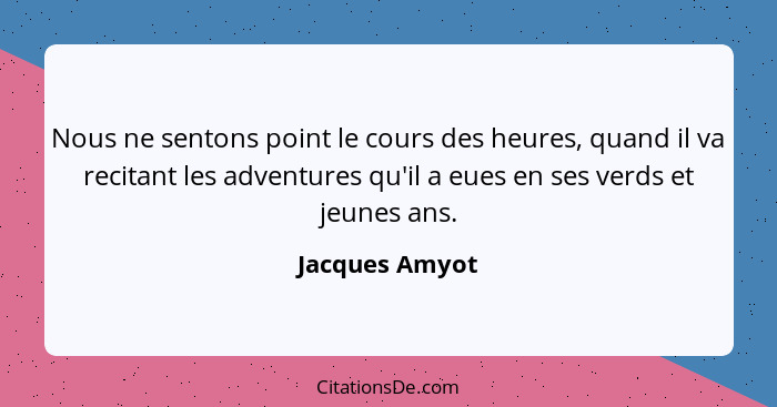 Nous ne sentons point le cours des heures, quand il va recitant les adventures qu'il a eues en ses verds et jeunes ans.... - Jacques Amyot