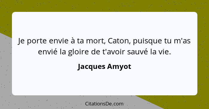 Je porte envie à ta mort, Caton, puisque tu m'as envié la gloire de t'avoir sauvé la vie.... - Jacques Amyot