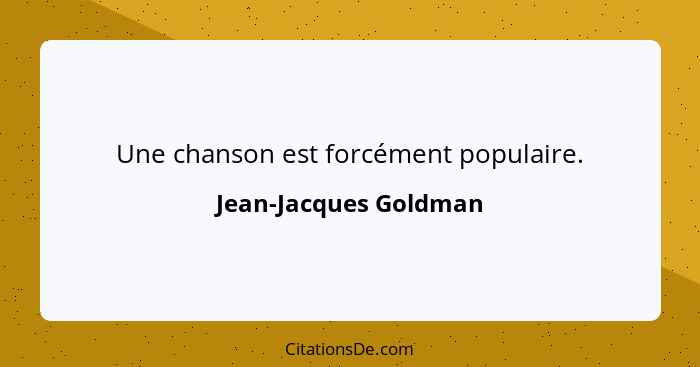 Une chanson est forcément populaire.... - Jean-Jacques Goldman