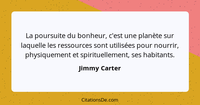 La poursuite du bonheur, c'est une planète sur laquelle les ressources sont utilisées pour nourrir, physiquement et spirituellement, se... - Jimmy Carter