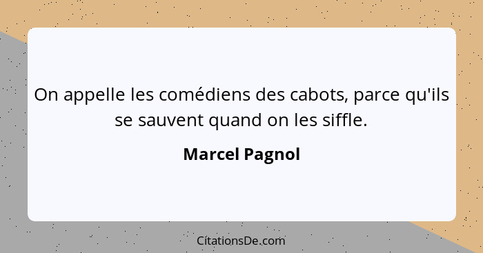 On appelle les comédiens des cabots, parce qu'ils se sauvent quand on les siffle.... - Marcel Pagnol