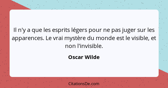Il n'y a que les esprits légers pour ne pas juger sur les apparences. Le vrai mystère du monde est le visible, et non l'invisible.... - Oscar Wilde