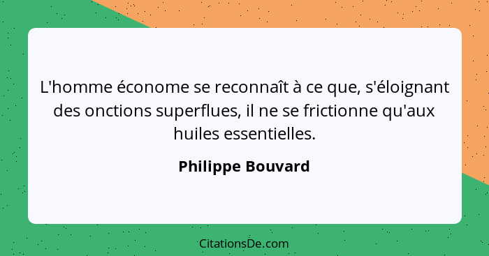 L'homme économe se reconnaît à ce que, s'éloignant des onctions superflues, il ne se frictionne qu'aux huiles essentielles.... - Philippe Bouvard