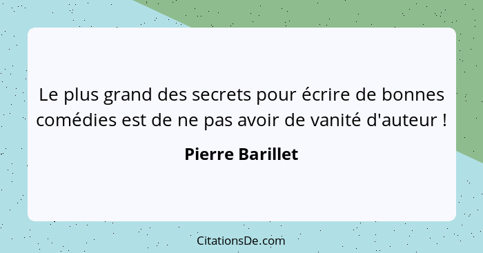 Le plus grand des secrets pour écrire de bonnes comédies est de ne pas avoir de vanité d'auteur !... - Pierre Barillet