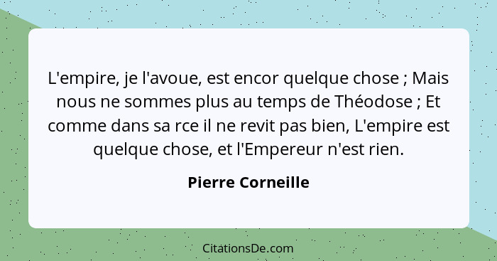 L'empire, je l'avoue, est encor quelque chose ; Mais nous ne sommes plus au temps de Théodose ; Et comme dans sa rce il n... - Pierre Corneille