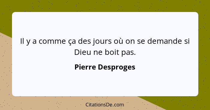 Il y a comme ça des jours où on se demande si Dieu ne boit pas.... - Pierre Desproges