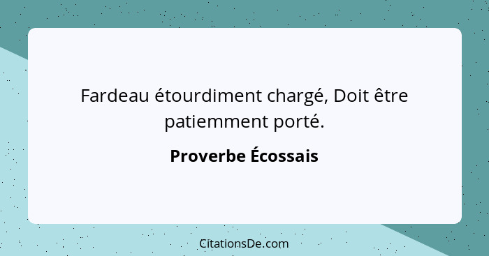 Fardeau étourdiment chargé, Doit être patiemment porté.... - Proverbe Écossais