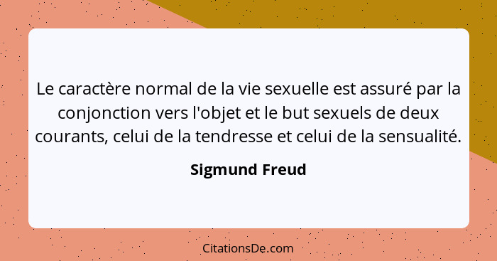 Le caractère normal de la vie sexuelle est assuré par la conjonction vers l'objet et le but sexuels de deux courants, celui de la tend... - Sigmund Freud