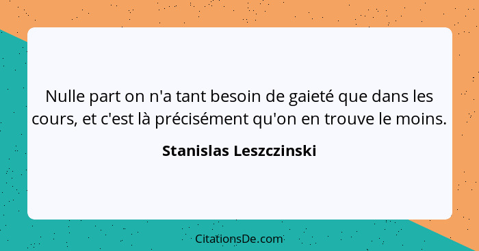 Nulle part on n'a tant besoin de gaieté que dans les cours, et c'est là précisément qu'on en trouve le moins.... - Stanislas Leszczinski