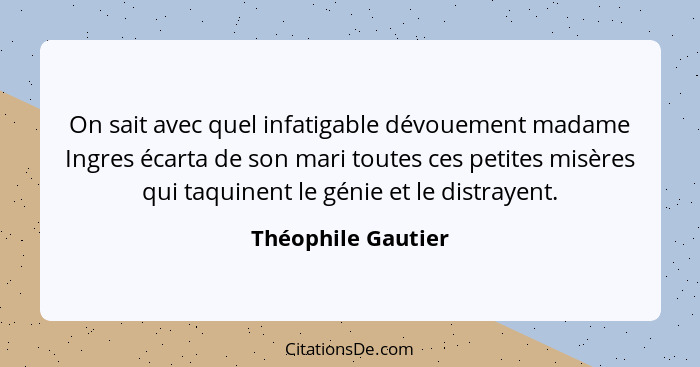 On sait avec quel infatigable dévouement madame Ingres écarta de son mari toutes ces petites misères qui taquinent le génie et le... - Théophile Gautier