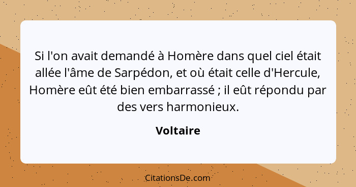Si l'on avait demandé à Homère dans quel ciel était allée l'âme de Sarpédon, et où était celle d'Hercule, Homère eût été bien embarrassé&nb... - Voltaire