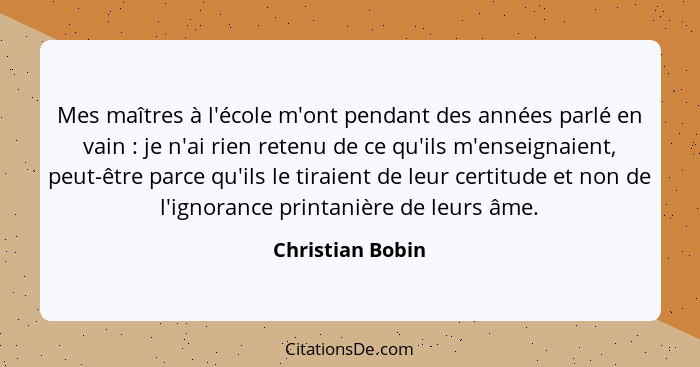 Mes maîtres à l'école m'ont pendant des années parlé en vain : je n'ai rien retenu de ce qu'ils m'enseignaient, peut-être parce... - Christian Bobin