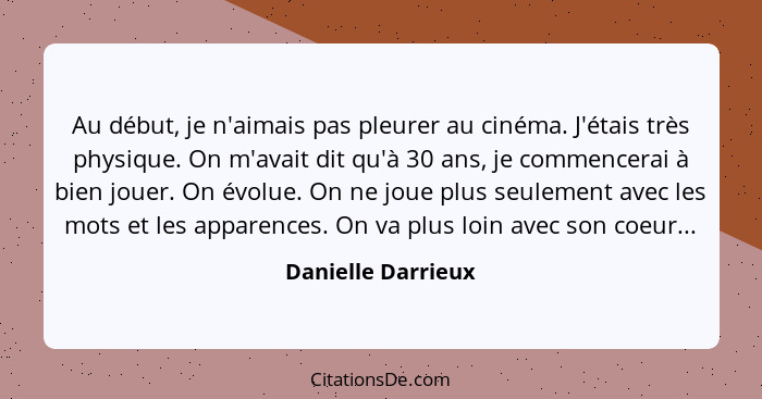 Au début, je n'aimais pas pleurer au cinéma. J'étais très physique. On m'avait dit qu'à 30 ans, je commencerai à bien jouer. On év... - Danielle Darrieux