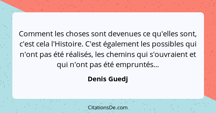 Comment les choses sont devenues ce qu'elles sont, c'est cela l'Histoire. C'est également les possibles qui n'ont pas été réalisés, les... - Denis Guedj