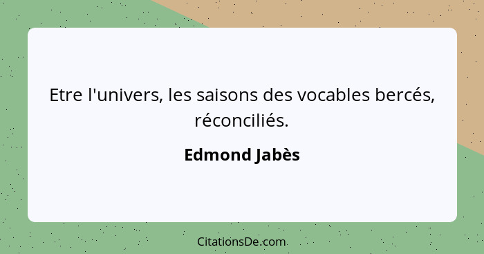 Etre l'univers, les saisons des vocables bercés, réconciliés.... - Edmond Jabès