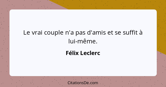 Le vrai couple n'a pas d'amis et se suffit à lui-même.... - Félix Leclerc