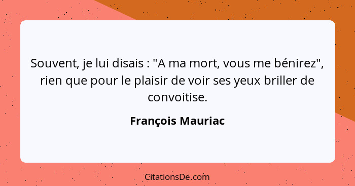 Souvent, je lui disais : "A ma mort, vous me bénirez", rien que pour le plaisir de voir ses yeux briller de convoitise.... - François Mauriac