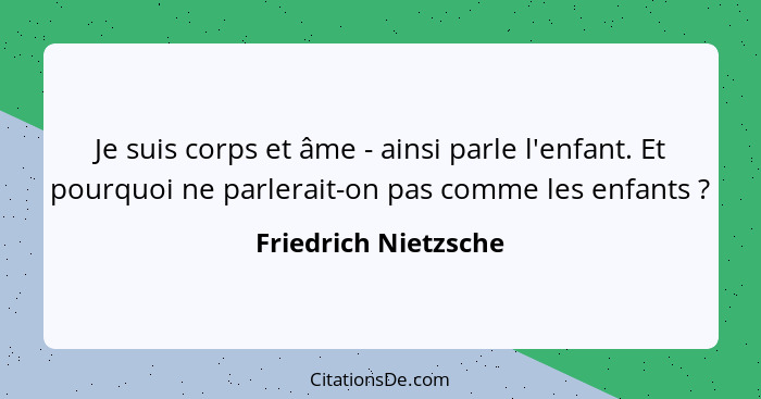 Je suis corps et âme - ainsi parle l'enfant. Et pourquoi ne parlerait-on pas comme les enfants ?... - Friedrich Nietzsche