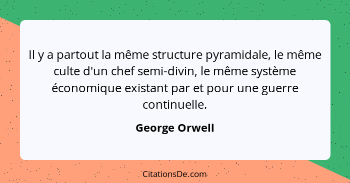 Il y a partout la même structure pyramidale, le même culte d'un chef semi-divin, le même système économique existant par et pour une g... - George Orwell