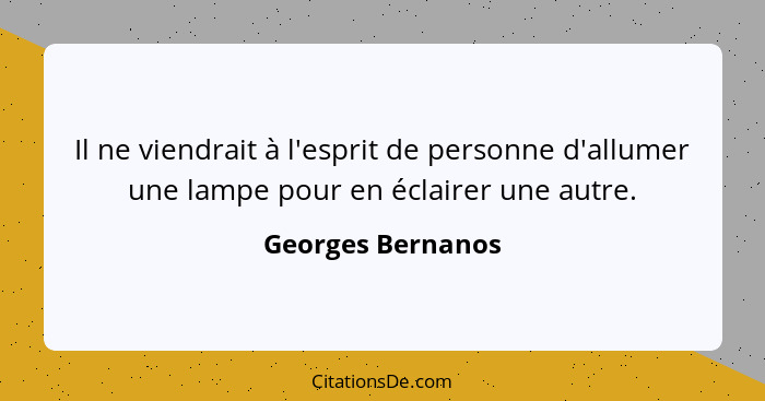Il ne viendrait à l'esprit de personne d'allumer une lampe pour en éclairer une autre.... - Georges Bernanos