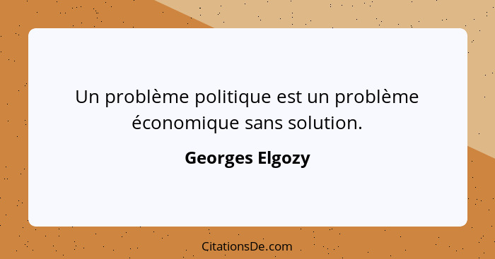 Un problème politique est un problème économique sans solution.... - Georges Elgozy