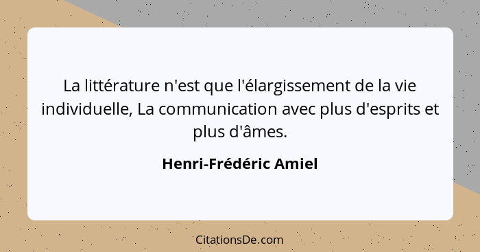 La littérature n'est que l'élargissement de la vie individuelle, La communication avec plus d'esprits et plus d'âmes.... - Henri-Frédéric Amiel