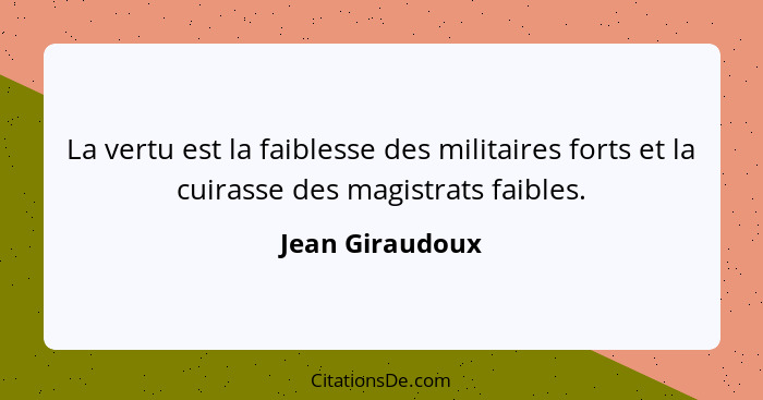 La vertu est la faiblesse des militaires forts et la cuirasse des magistrats faibles.... - Jean Giraudoux
