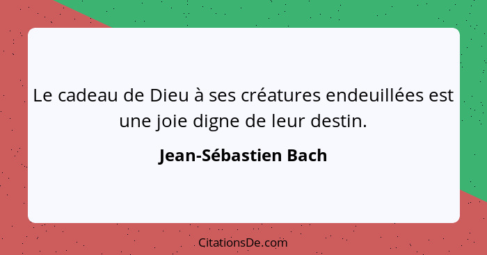 Le cadeau de Dieu à ses créatures endeuillées est une joie digne de leur destin.... - Jean-Sébastien Bach