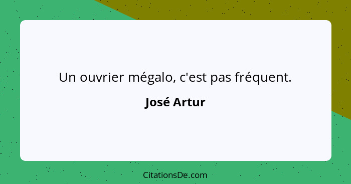 Un ouvrier mégalo, c'est pas fréquent.... - José Artur