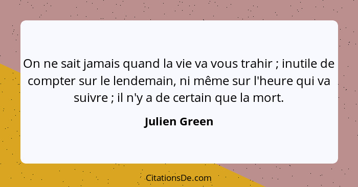 On ne sait jamais quand la vie va vous trahir ; inutile de compter sur le lendemain, ni même sur l'heure qui va suivre ; il n... - Julien Green