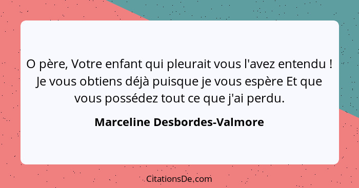 O père, Votre enfant qui pleurait vous l'avez entendu ! Je vous obtiens déjà puisque je vous espère Et que vous pos... - Marceline Desbordes-Valmore