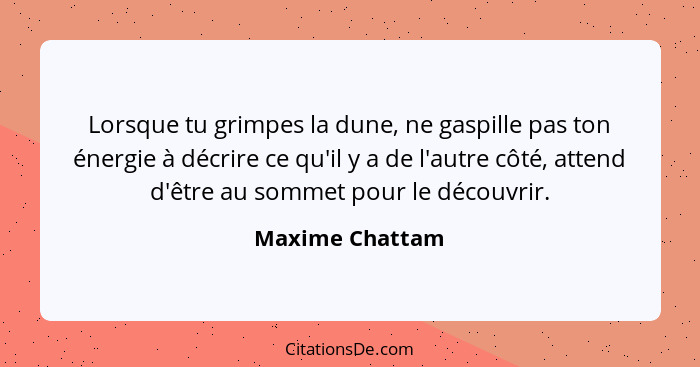 Lorsque tu grimpes la dune, ne gaspille pas ton énergie à décrire ce qu'il y a de l'autre côté, attend d'être au sommet pour le décou... - Maxime Chattam