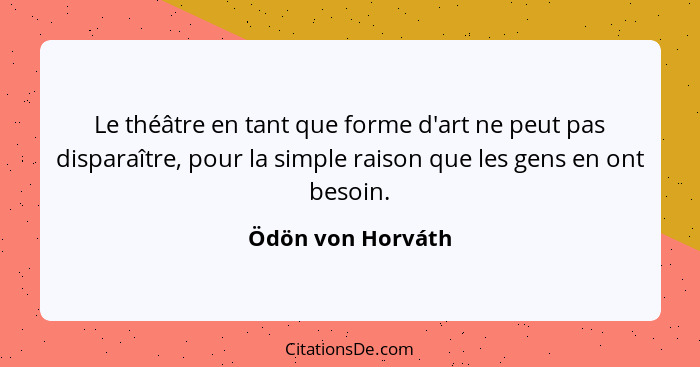 Le théâtre en tant que forme d'art ne peut pas disparaître, pour la simple raison que les gens en ont besoin.... - Ödön von Horváth