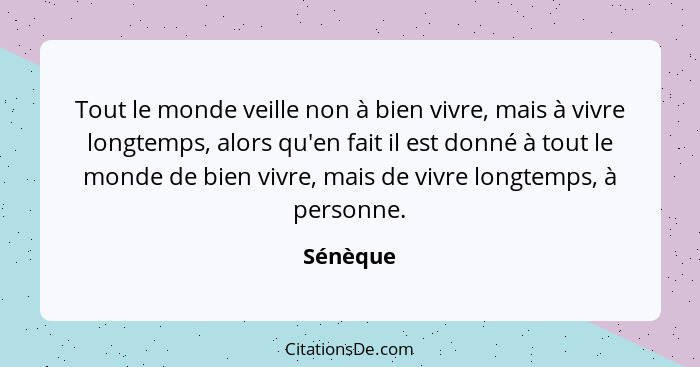 Tout le monde veille non à bien vivre, mais à vivre longtemps, alors qu'en fait il est donné à tout le monde de bien vivre, mais de vivre lo... - Sénèque