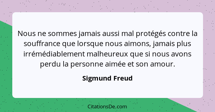 Nous ne sommes jamais aussi mal protégés contre la souffrance que lorsque nous aimons, jamais plus irrémédiablement malheureux que si... - Sigmund Freud